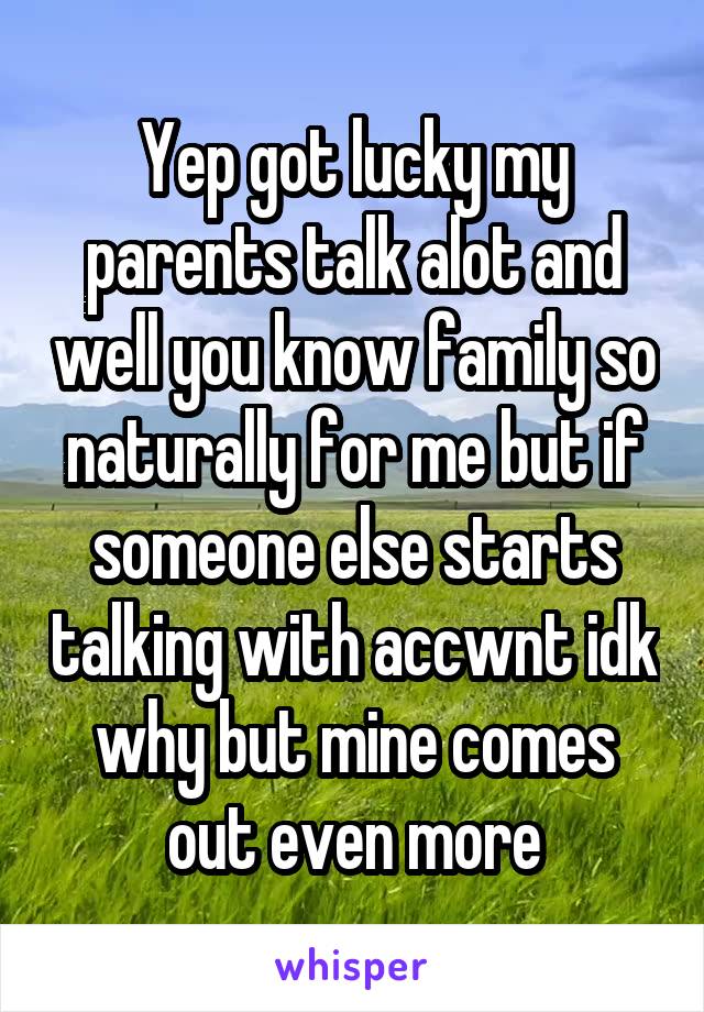 Yep got lucky my parents talk alot and well you know family so naturally for me but if someone else starts talking with accwnt idk why but mine comes out even more