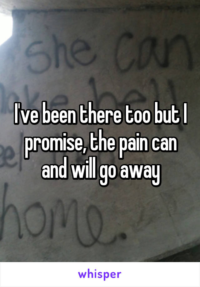 I've been there too but I promise, the pain can and will go away