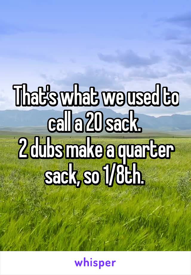 That's what we used to call a 20 sack. 
2 dubs make a quarter sack, so 1/8th. 