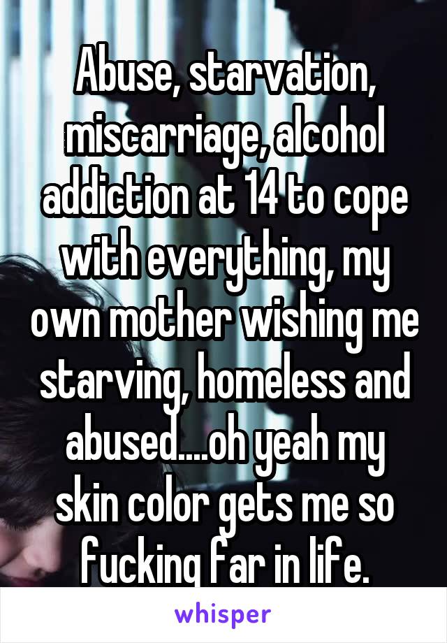 Abuse, starvation, miscarriage, alcohol addiction at 14 to cope with everything, my own mother wishing me starving, homeless and abused....oh yeah my skin color gets me so fucking far in life.