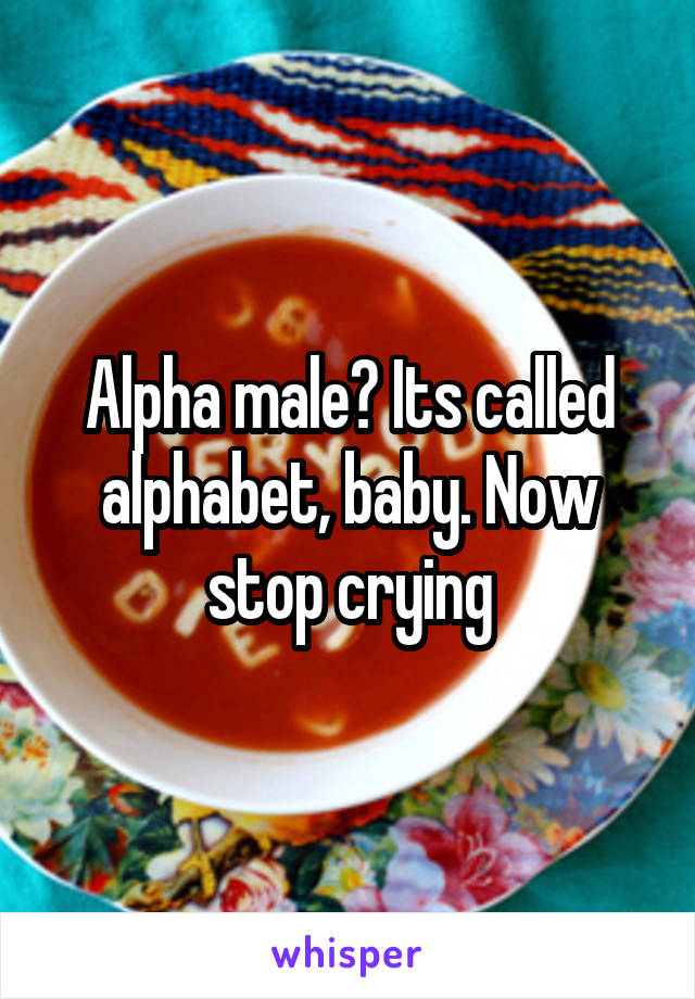 Alpha male? Its called alphabet, baby. Now stop crying