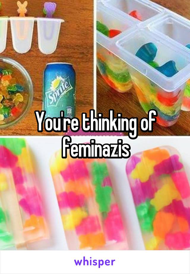 You're thinking of feminazis