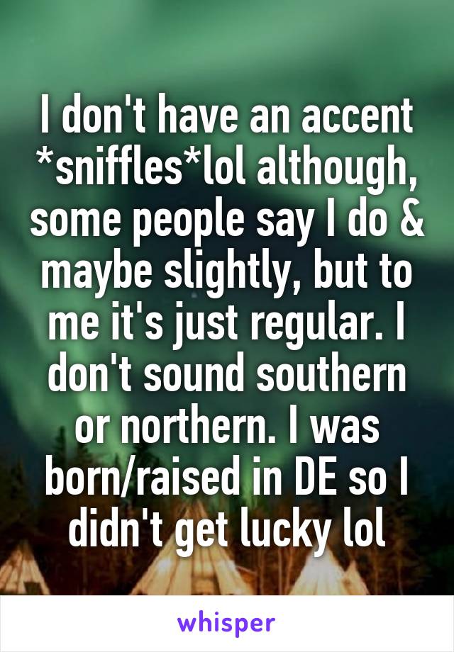 I don't have an accent *sniffles*lol although, some people say I do & maybe slightly, but to me it's just regular. I don't sound southern or northern. I was born/raised in DE so I didn't get lucky lol