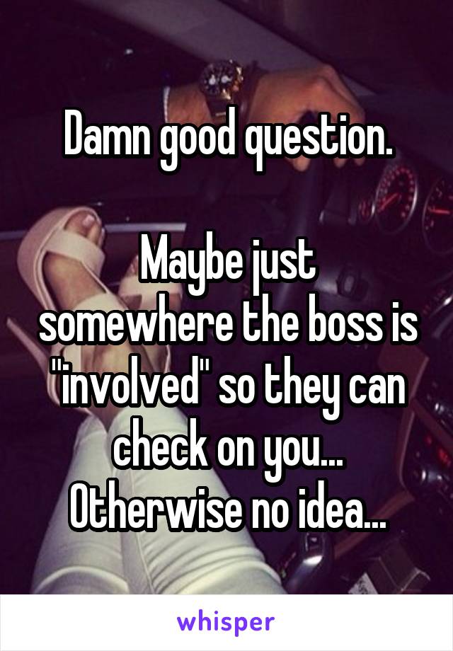 Damn good question.

Maybe just somewhere the boss is "involved" so they can check on you... Otherwise no idea...