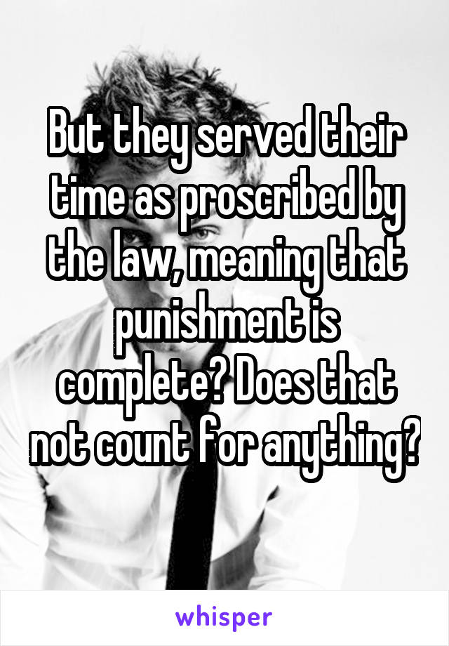 But they served their time as proscribed by the law, meaning that punishment is complete? Does that not count for anything? 