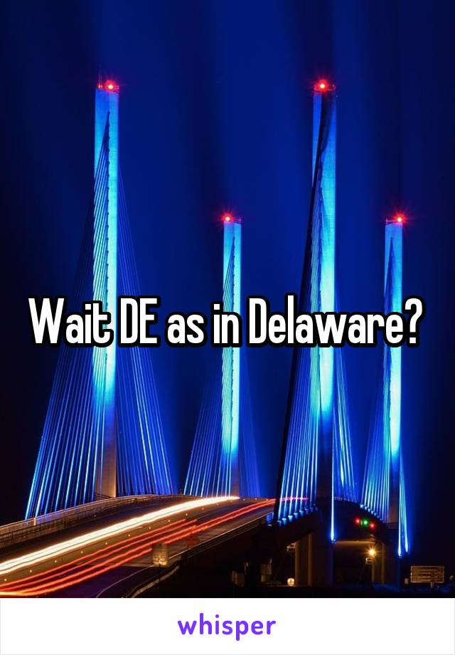 Wait DE as in Delaware? 