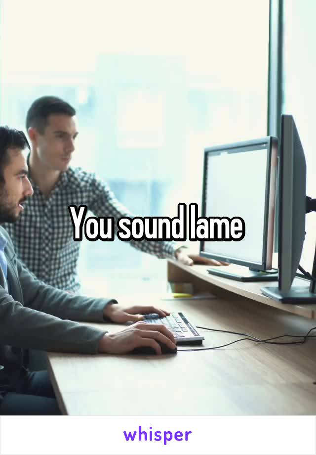 You sound lame 