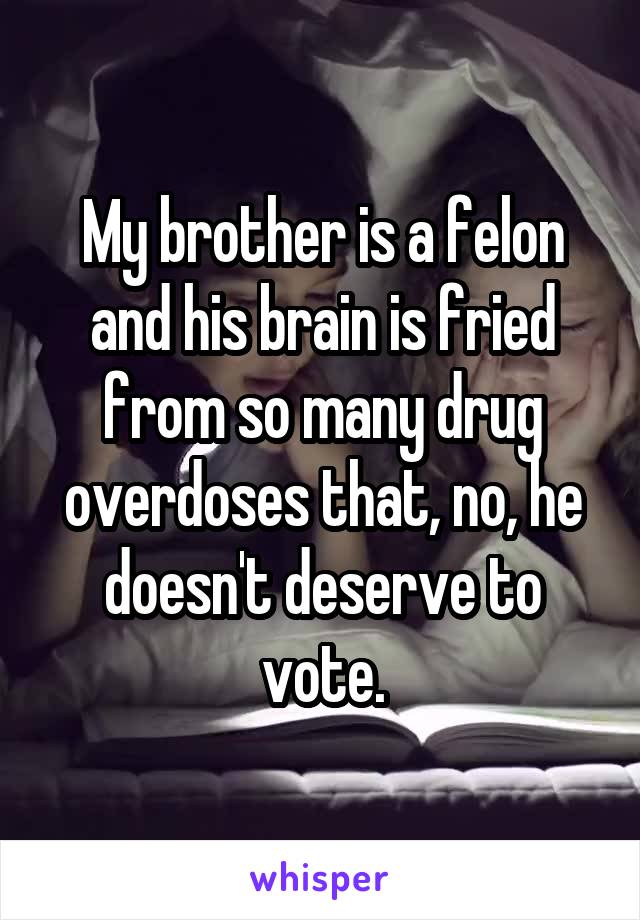 My brother is a felon and his brain is fried from so many drug overdoses that, no, he doesn't deserve to vote.