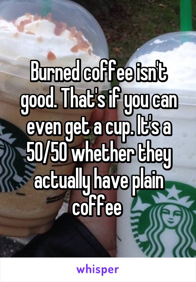 Burned coffee isn't good. That's if you can even get a cup. It's a 50/50 whether they actually have plain coffee 