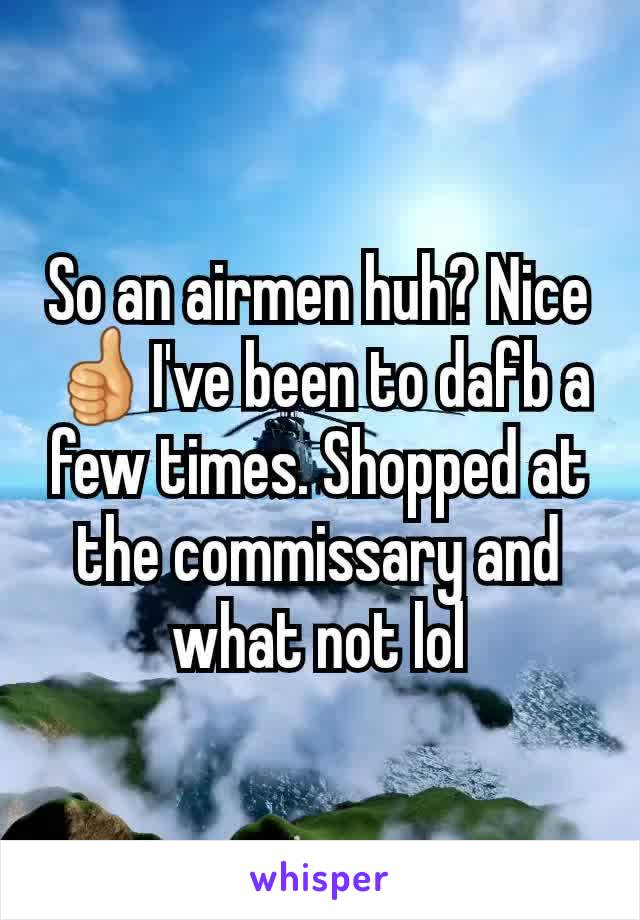 So an airmen huh? Nice 👍I've been to dafb a few times. Shopped at the commissary and what not lol