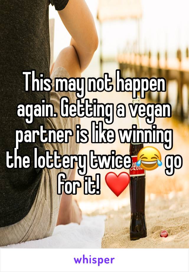 This may not happen again. Getting a vegan
partner is like winning the lottery twice 😂 go for it! ❤️