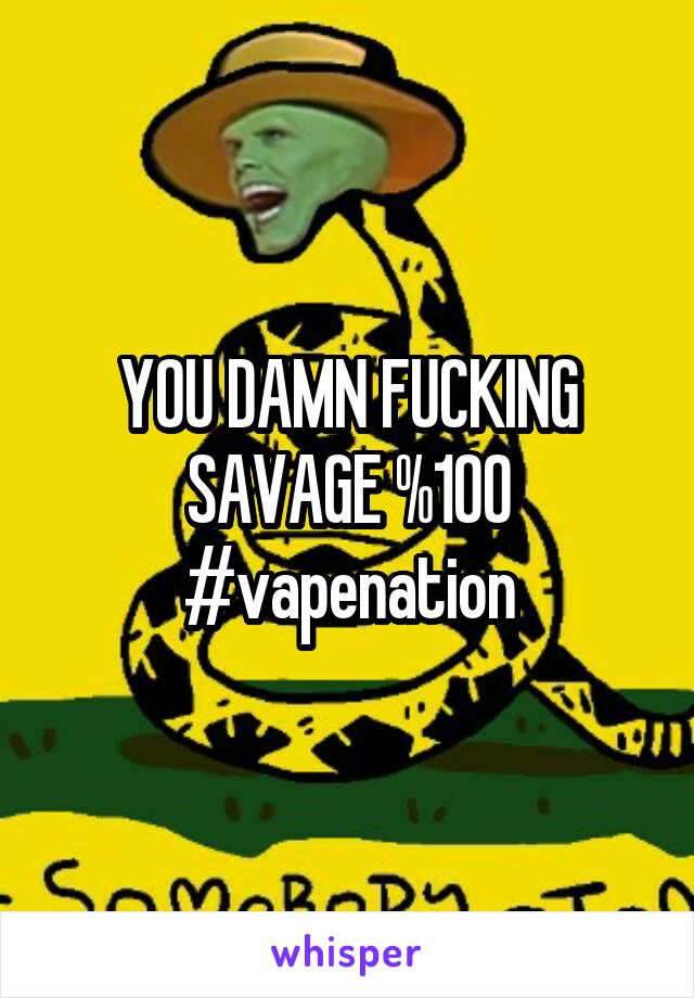 YOU DAMN FUCKING SAVAGE %100 #vapenation