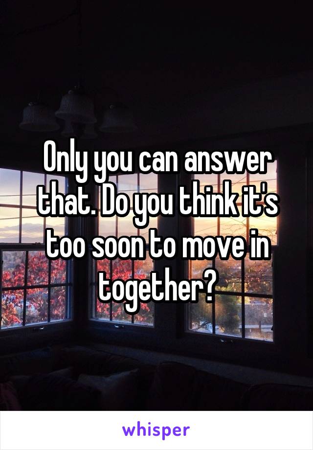 Only you can answer that. Do you think it's too soon to move in together?