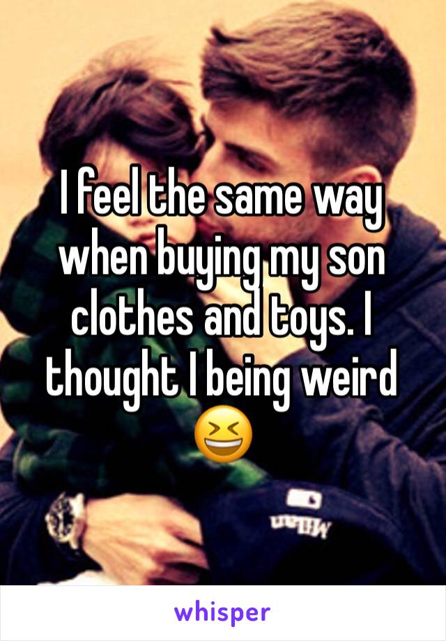 I feel the same way when buying my son clothes and toys. I thought I being weird 😆