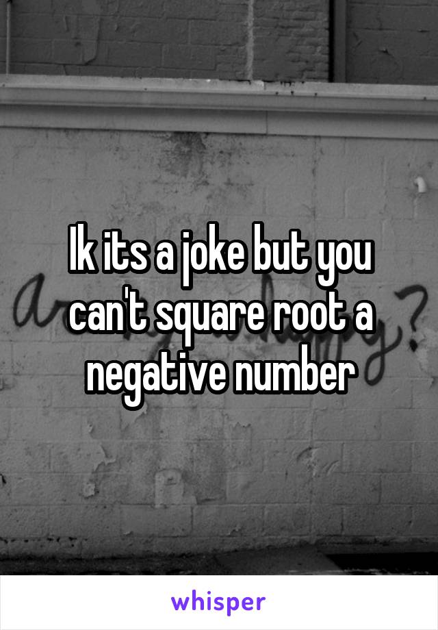 Ik its a joke but you can't square root a negative number