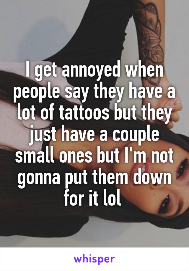 I get annoyed when people say they have a lot of tattoos but they just have a couple small ones but I'm not gonna put them down for it lol 