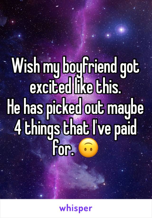 Wish my boyfriend got excited like this. 
He has picked out maybe 4 things that I've paid for. 🙃