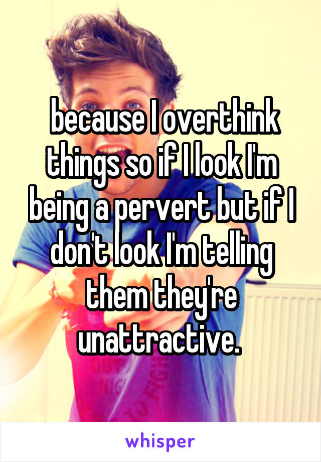  because I overthink things so if I look I'm being a pervert but if I don't look I'm telling them they're unattractive. 