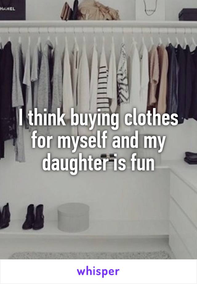 I think buying clothes for myself and my daughter is fun