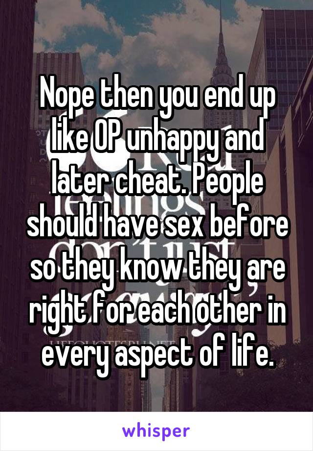 Nope then you end up like OP unhappy and later cheat. People should have sex before so they know they are right for each other in every aspect of life.