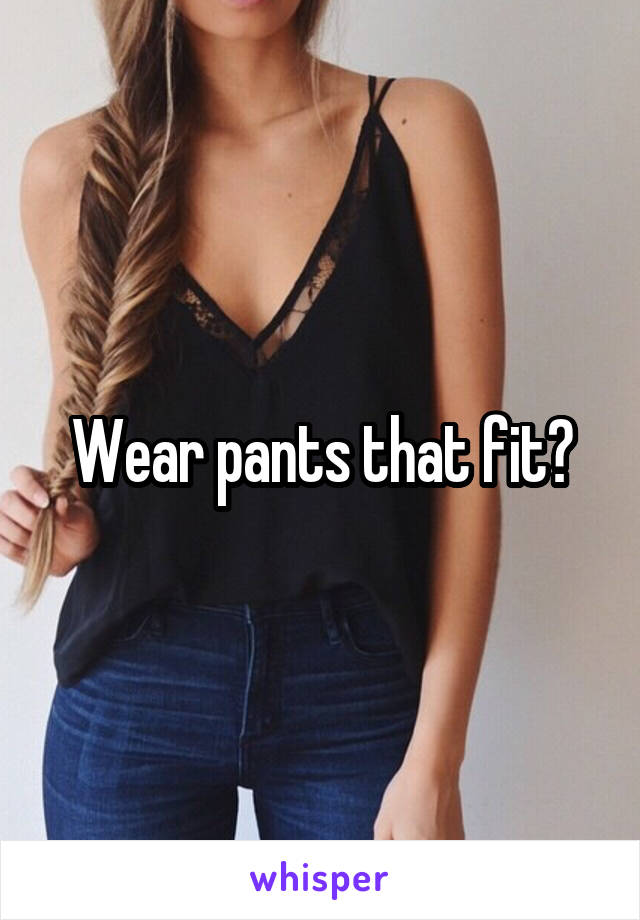 Wear pants that fit?