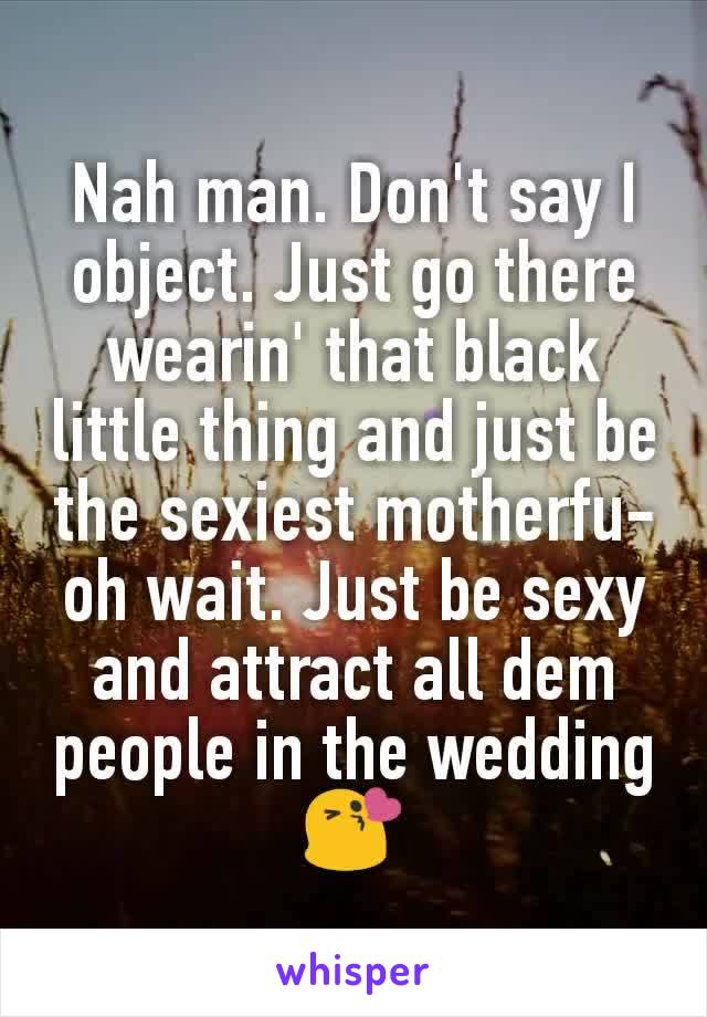 Nah man. Don't say I object. Just go there wearin' that black little thing and just be the sexiest motherfu-oh wait. Just be sexy and attract all dem people in the wedding 😘