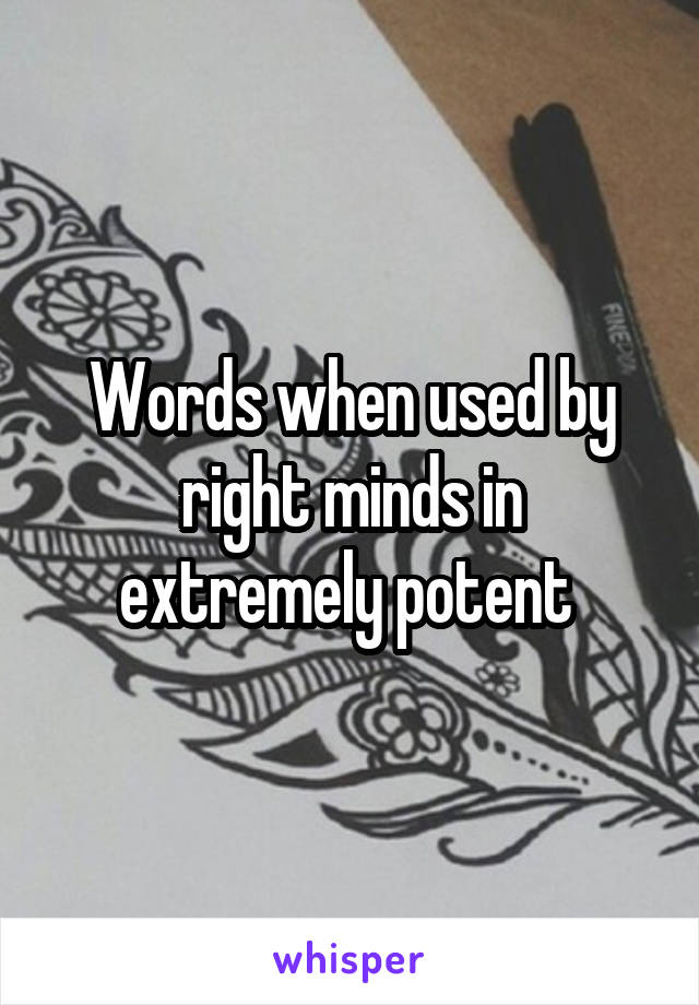 Words when used by right minds in extremely potent 