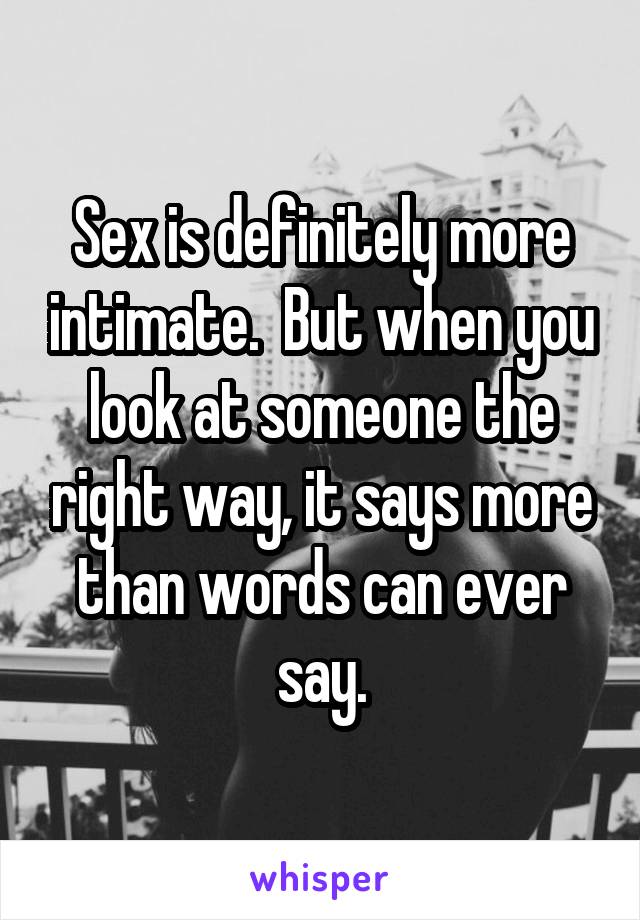 Sex is definitely more intimate.  But when you look at someone the right way, it says more than words can ever say.