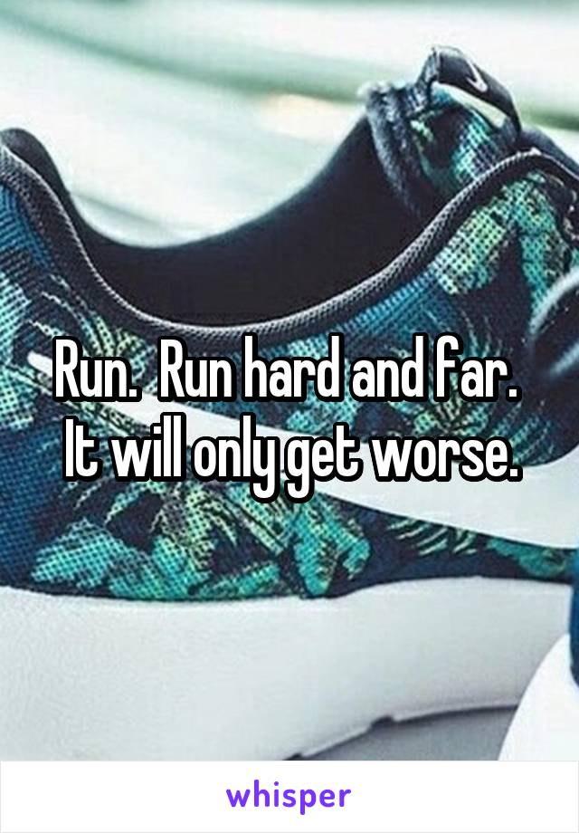 Run.  Run hard and far.  It will only get worse.