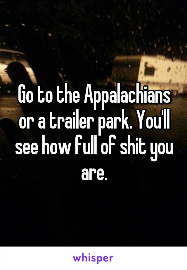 Go to the Appalachians or a trailer park. You'll see how full of shit you are.