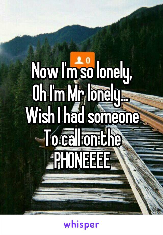 Now I'm so lonely,
Oh I'm Mr lonely... 
Wish I had someone
To call on the PHONEEEE