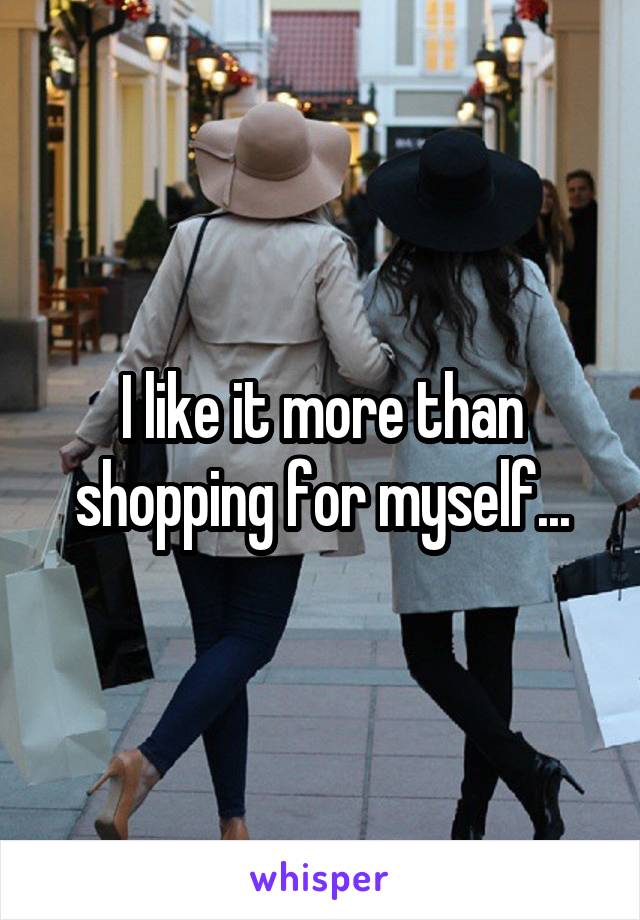 I like it more than shopping for myself...