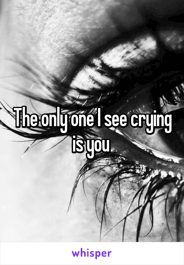 The only one I see crying is you 