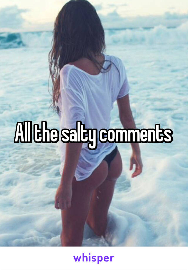 All the salty comments 