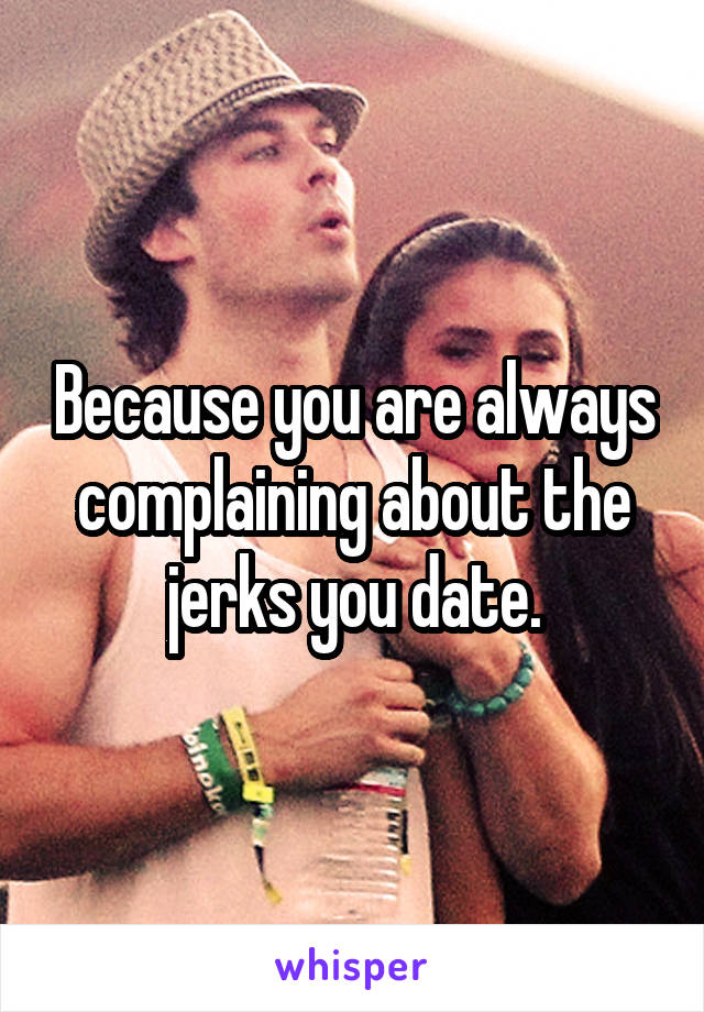 Because you are always complaining about the jerks you date.