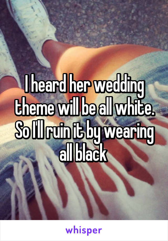 I heard her wedding theme will be all white. So I'll ruin it by wearing all black 