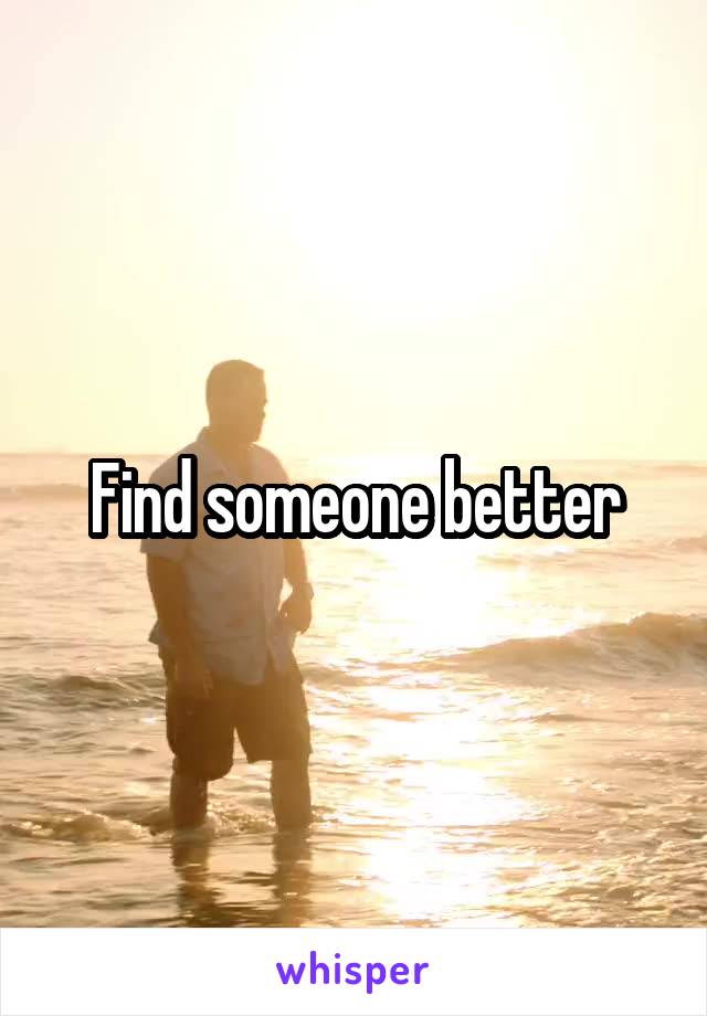 Find someone better