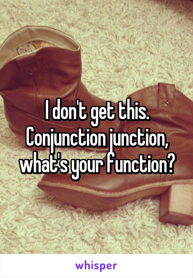 I don't get this.
Conjunction junction, what's your function?