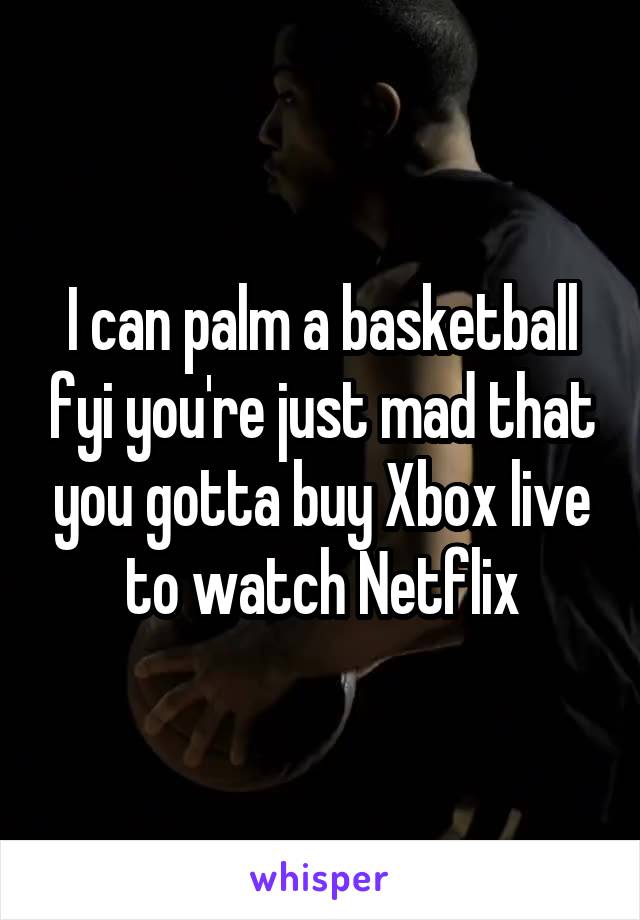 I can palm a basketball fyi you're just mad that you gotta buy Xbox live to watch Netflix