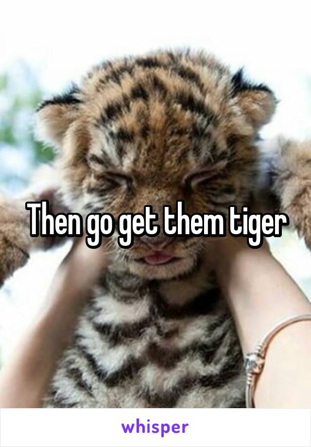 Then go get them tiger