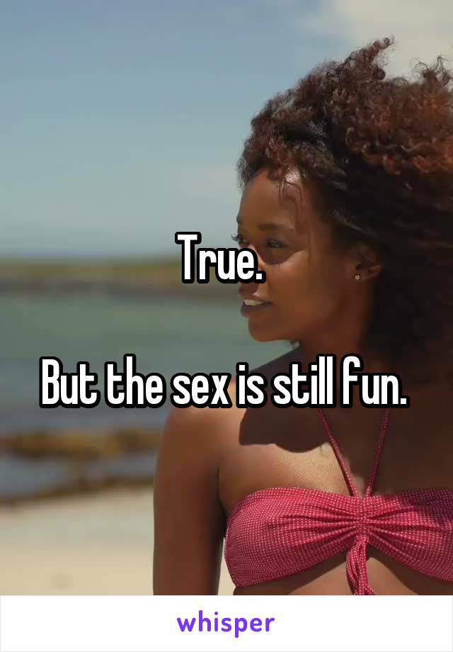 True.  

But the sex is still fun. 