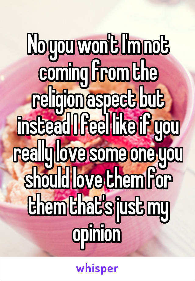 No you won't I'm not coming from the religion aspect but instead I feel like if you really love some one you should love them for them that's just my opinion 