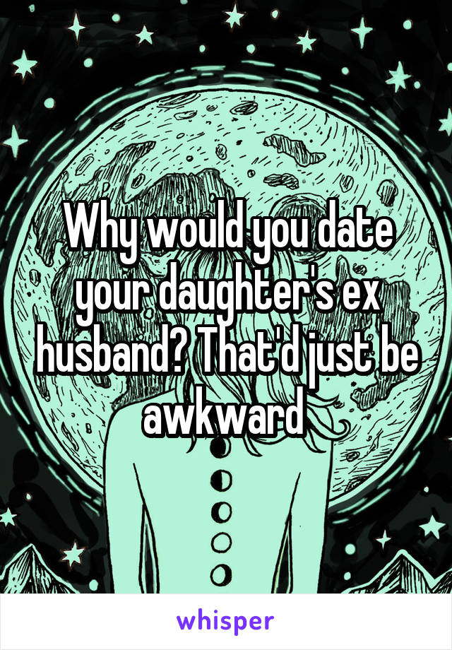 Why would you date your daughter's ex husband? That'd just be awkward 