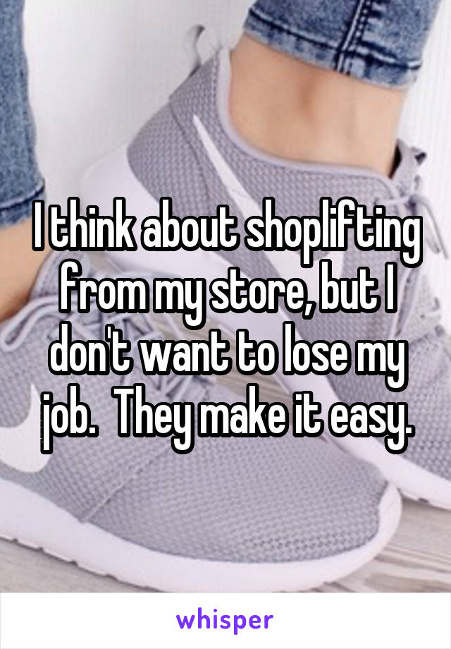 I think about shoplifting from my store, but I don't want to lose my job.  They make it easy.