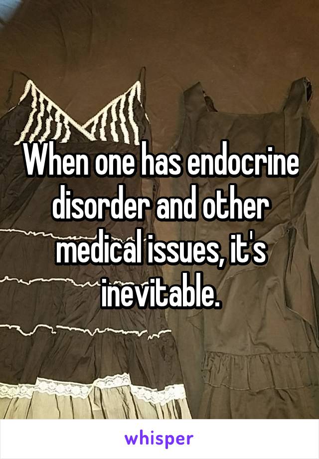 When one has endocrine disorder and other medical issues, it's inevitable.