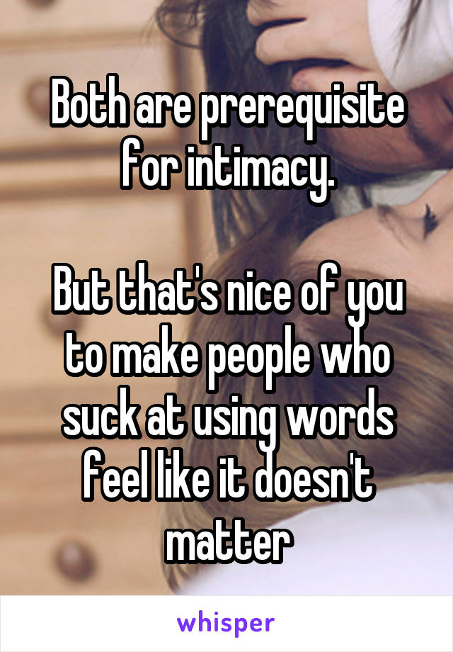 Both are prerequisite for intimacy.

But that's nice of you to make people who suck at using words feel like it doesn't matter