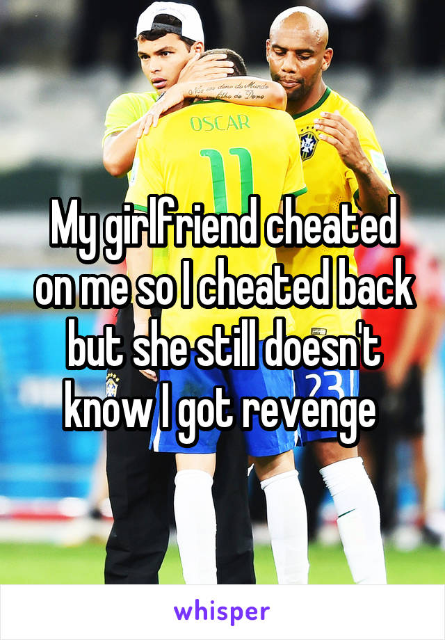 My girlfriend cheated on me so I cheated back but she still doesn't know I got revenge 