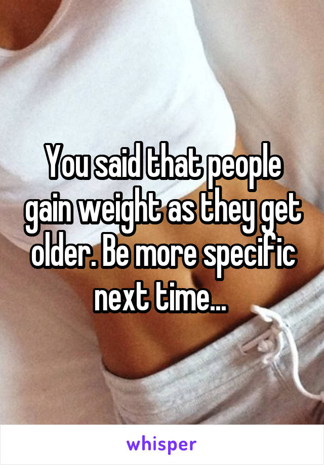 You said that people gain weight as they get older. Be more specific next time... 