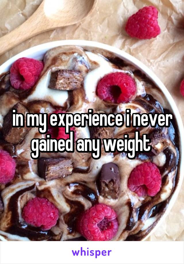 in my experience i never gained any weight 