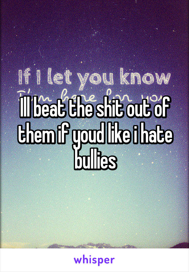 Ill beat the shit out of them if youd like i hate bullies